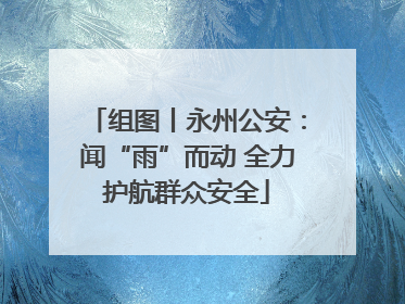 组图丨永州公安：闻“雨”而动 全力护航群众安全