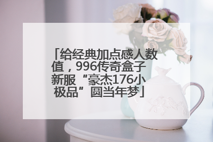 给经典加点感人数值，996传奇盒子新服“豪杰176小极品”圆当年梦