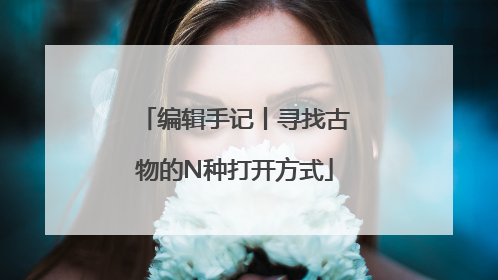 编辑手记丨寻找古物的N种打开方式