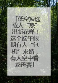 低空短途载人“热”出新花样！这个端午假期有人“包机”求婚，有人空中看龙舟赛