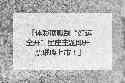 体彩顶呱刮“好运全开”星座主题即开票璀璨上市！