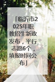 临沂市2025年职教招生新政发布，平行志愿6个，填报时间公布