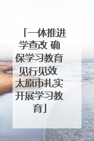 一体推进学查改 确保学习教育见行见效 太原市扎实开展学习教育