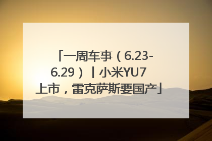 一周车事（6.23-6.29）丨小米YU7上市，雷克萨斯要国产