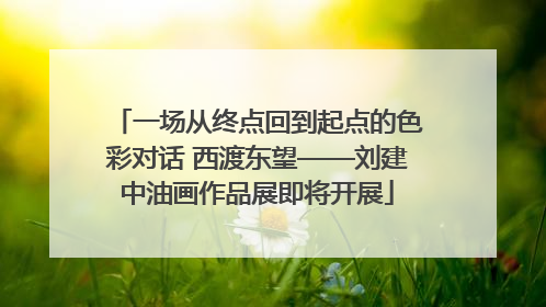 一场从终点回到起点的色彩对话 西渡东望——刘建中油画作品展即将开展