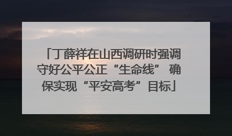 丁薛祥在山西调研时强调 守好公平公正“生命线” 确保实现“平安高考”目标