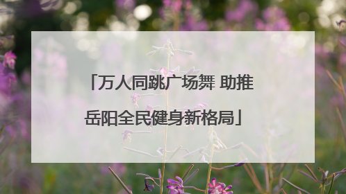 万人同跳广场舞 助推岳阳全民健身新格局