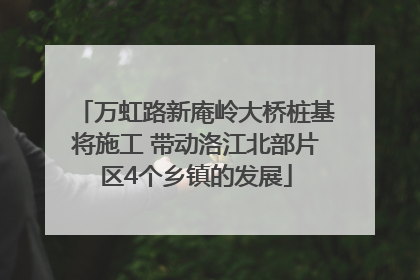 万虹路新庵岭大桥桩基将施工 带动洛江北部片区4个乡镇的发展