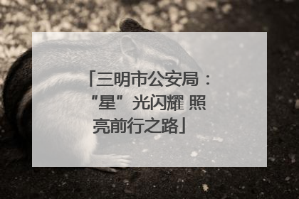 三明市公安局：“星”光闪耀 照亮前行之路