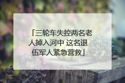 三轮车失控两名老人掉入河中 这名退伍军人紧急营救