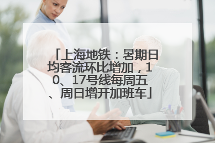 上海地铁：暑期日均客流环比增加，10、17号线每周五、周日增开加班车