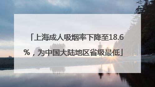 上海成人吸烟率下降至18.6%，为中国大陆地区省级最低