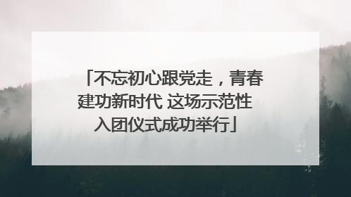 不忘初心跟党走，青春建功新时代 这场示范性入团仪式成功举行