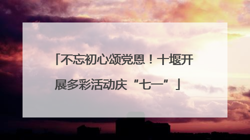 不忘初心颂党恩！十堰开展多彩活动庆“七一”