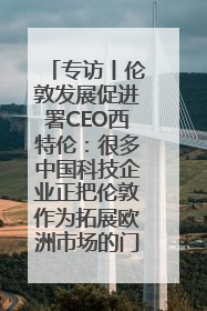 专访丨伦敦发展促进署CEO西特伦：很多中国科技企业正把伦敦作为拓展欧洲市场的门户