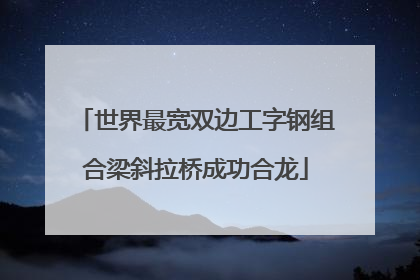 世界最宽双边工字钢组合梁斜拉桥成功合龙