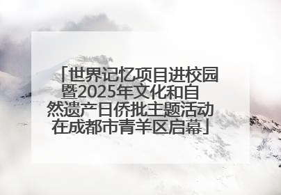 世界记忆项目进校园暨2025年文化和自然遗产日侨批主题活动在成都市青羊区启幕