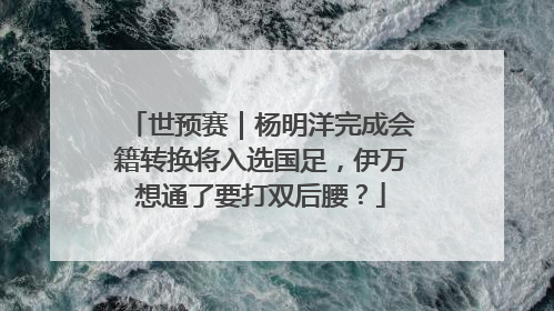 世预赛｜杨明洋完成会籍转换将入选国足，伊万想通了要打双后腰？