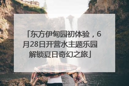 东方伊甸园初体验，6月28日开营水主题乐园解锁夏日奇幻之旅