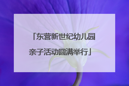 东营新世纪幼儿园亲子活动圆满举行