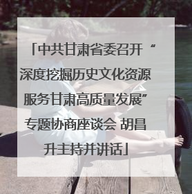 中共甘肃省委召开“深度挖掘历史文化资源服务甘肃高质量发展”专题协商座谈会 胡昌升主持并讲话
