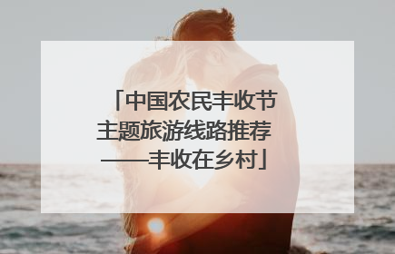 中国农民丰收节主题旅游线路推荐——丰收在乡村
