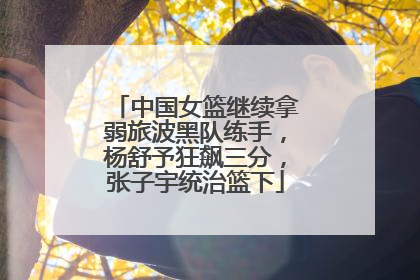 中国女篮继续拿弱旅波黑队练手，杨舒予狂飙三分，张子宇统治篮下
