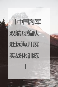 中国海军双航母编队赴远海开展实战化训练