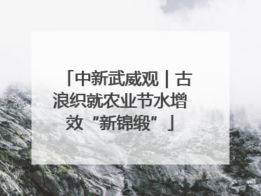 中新武威观｜古浪织就农业节水增效“新锦缎”