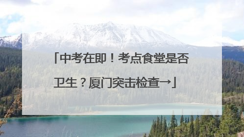 中考在即！考点食堂是否卫生？厦门突击检查→