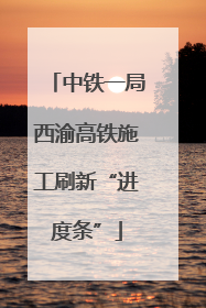 中铁一局西渝高铁施工刷新“进度条”