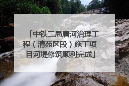 中铁二局唐河治理工程（清苑区段）施工项目河堤修筑顺利完成
