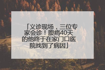义诊现场，三位专家会诊！腹痛40天的他终于在家门口医院找到了病因