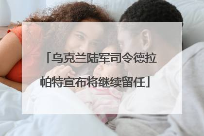 乌克兰陆军司令德拉帕特宣布将继续留任