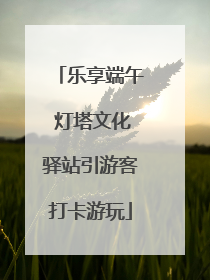 乐享端午 灯塔文化驿站引游客打卡游玩
