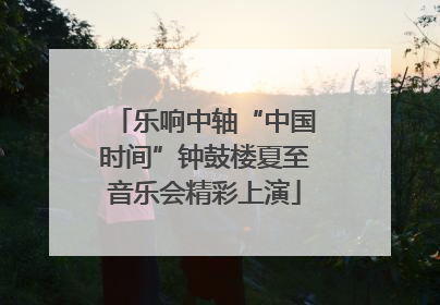乐响中轴“中国时间”钟鼓楼夏至音乐会精彩上演