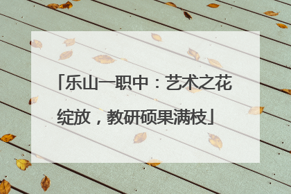 乐山一职中：艺术之花绽放，教研硕果满枝