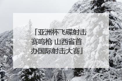 亚洲杯飞碟射击赛鸣枪 山西省首办国际射击大赛