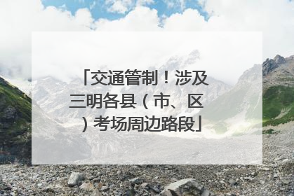 交通管制！涉及三明各县（市、区）考场周边路段