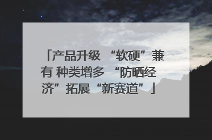产品升级 “软硬”兼有 种类增多 “防晒经济”拓展“新赛道”