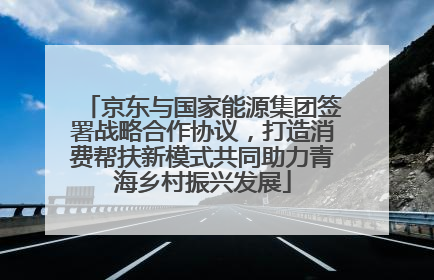 京东与国家能源集团签署战略合作协议，打造消费帮扶新模式共同助力青海乡村振兴发展