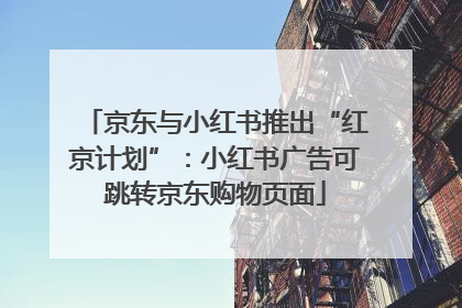 京东与小红书推出“红京计划”：小红书广告可跳转京东购物页面