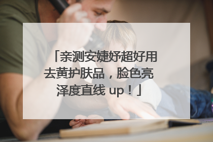 亲测安婕妤超好用去黄护肤品，脸色亮泽度直线 up！