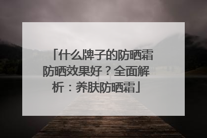 什么牌子的防晒霜防晒效果好？全面解析：养肤防晒霜