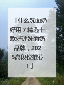 什么洗面奶好用？精选十款好评洗面奶品牌，2025高段位推荐！