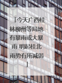 今天广西桂林柳州等局地有暴雨或大暴雨 明起桂北雨势有所减弱