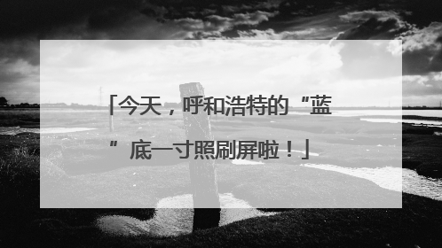今天，呼和浩特的“蓝”底一寸照刷屏啦！