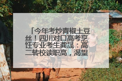 今年考炒青椒土豆丝！四川对口高考烹饪专业考生龚晟：高二转校读职高，渴望成国家一级厨师
