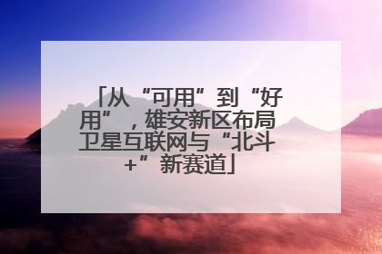 从“可用”到“好用”，雄安新区布局卫星互联网与“北斗+”新赛道