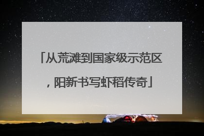 从荒滩到国家级示范区，阳新书写虾稻传奇